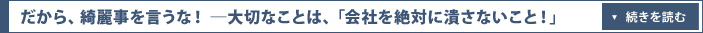 だから、綺麗事を言うな！　―大切なことは、「会社を絶対に潰さないこと！」