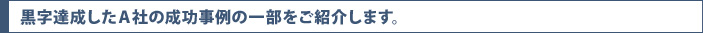 字達成したＡ社の成功事例の一部をご紹介します。