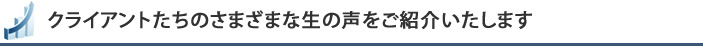 クライアントたちのさまざまな生の声をご紹介いたします